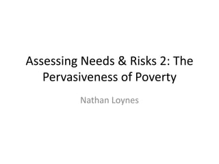 Assessing Needs & Risks 2: The
Pervasiveness of Poverty
Nathan Loynes

 