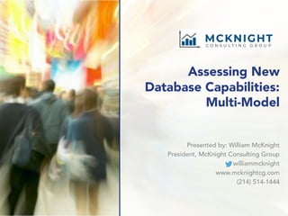 Assessing New
Database Capabilities:
Multi-Model
Presented by: William McKnight
President, McKnight Consulting Group
williammcknight
www.mcknightcg.com
(214) 514-1444
 