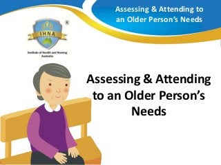 Assessing & Attending to
an Older Person’s Needs
Assessing & Attending
to an Older Person’s
Needs
 