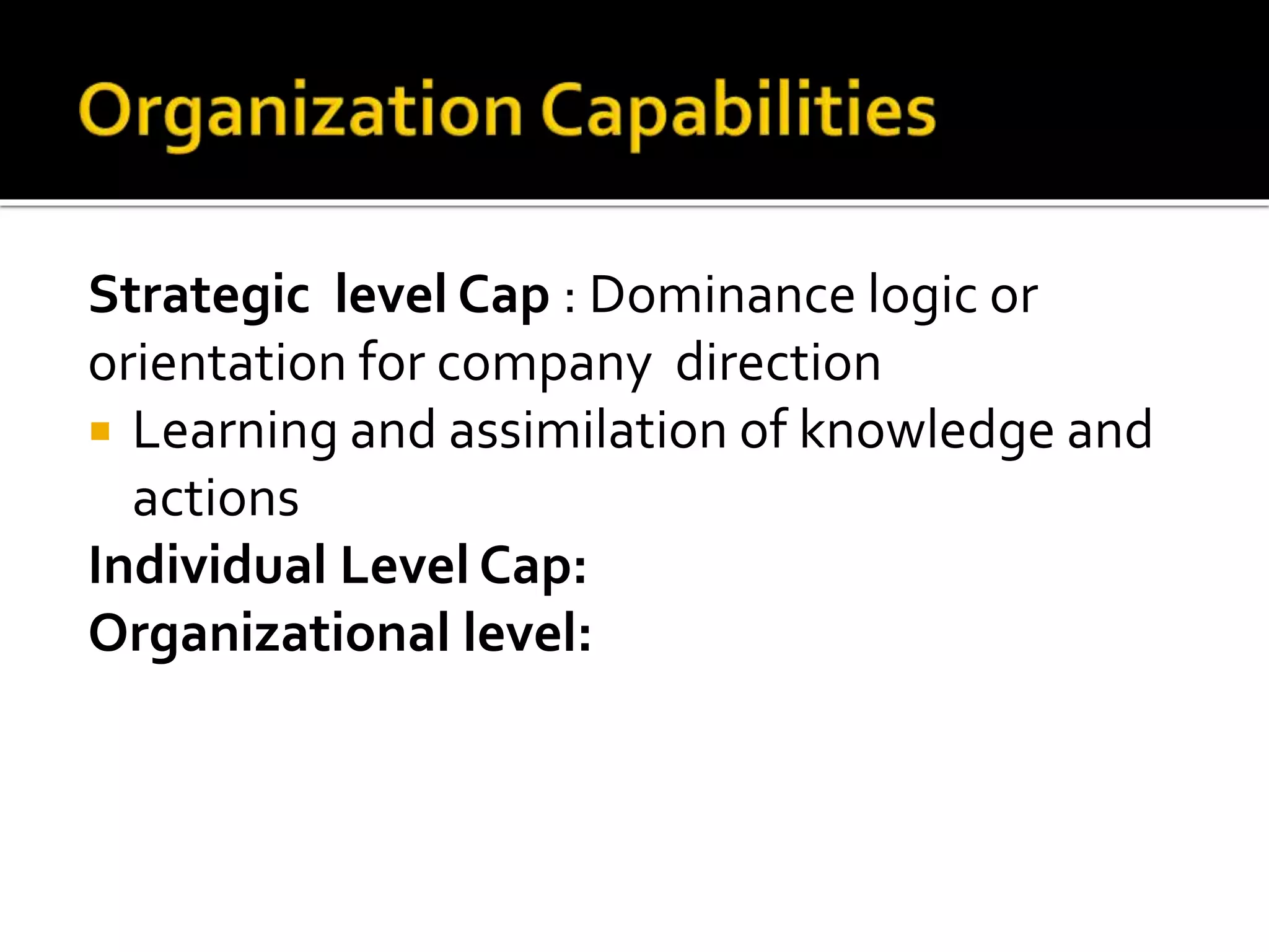 Strategic level Cap : Dominance logic or
orientation for company direction
 Learning and assimilation of knowledge and
actions
Individual Level Cap:
Organizational level:
 