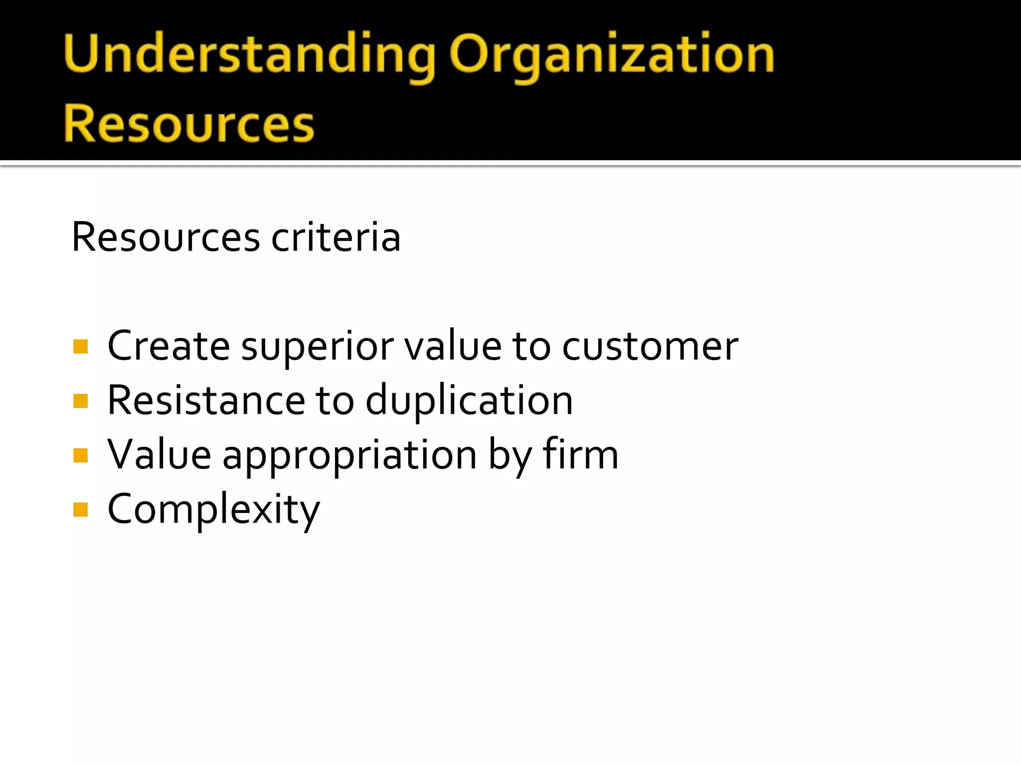 Resources criteria
 Create superior value to customer
 Resistance to duplication
 Value appropriation by firm
 Complexity
 