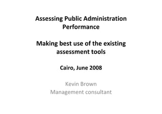 Assessing Public Administration 
         Performance

Making best use of the existing 
      assessment tools

        Cairo, June 2008 

         Kevin Brown
     Management consultant
 