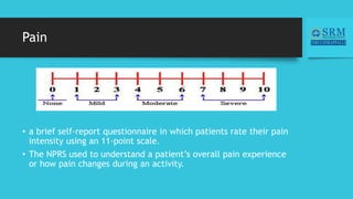 Pain
• a brief self-report questionnaire in which patients rate their pain
intensity using an 11-point scale.
• The NPRS used to understand a patient’s overall pain experience
or how pain changes during an activity.
 