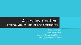 Assessing Context
Personal Values, Belief and Spirituality
Durga Sankar Suar
Assistant Professor
College of Occupational Therapy
SRMIST, Tiruchirappalli Campus
 