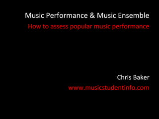 Music Performance & Music Ensemble
How to assess popular music performance




                          Chris Baker
            www.musicstudentinfo.com
 