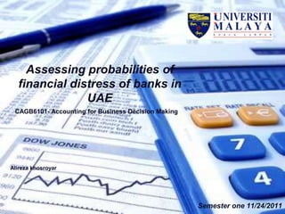 Assessing probabilities of
financial distress of banks in
UAE
CAGB6101- Accounting for Business Decision Making
Alireza khosroyar
Semester one 11/24/2011
 