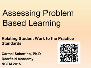 Assessing Problem
Based Learning
Relating Student Work to the Practice
Standards
Carmel Schettino, Ph.D
Deerfield Academy
NCTM 2015
 