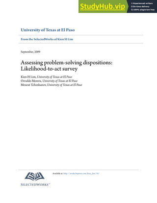 University of Texas at El Paso
From the SelectedWorks of Kien H Lim
September, 2009
Assessing problem-solving dispositions:
Likelihood-to-act survey
Kien H Lim, University of Texas at El Paso
Osvaldo Morera, University of Texas at El Paso
Mourat Tchoshanov, University of Texas at El Paso
Available at: http://works.bepress.com/kien_lim/14/
 