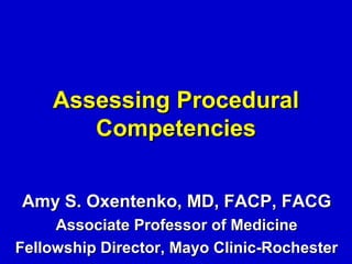 Assessing Procedural
       Competencies


Amy S. Oxentenko, MD, FACP, FACG
     Associate Professor of Medicine
Fellowship Director, Mayo Clinic-Rochester
 