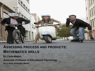 ASSESSING PROCESS AND PRODUCTS:
MATHEMATICS SKILLS
Dr. Carlo Magno
Associate Professor of Educational Psychology
De La Salle University, Manila
 