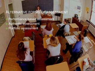 ALTERNATIVE FORMS OF ASSESSMENT
 Performance based assessment
 Authentic assessment
 Portfolio assessment
 