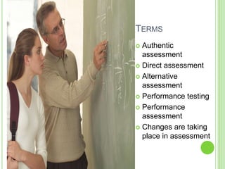 TERMS
 Authentic
assessment
 Direct assessment
 Alternative
assessment
 Performance testing
 Performance
assessment
 Changes are taking
place in assessment
 
