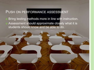 PUSH ON PERFORMANCE ASSESSMENT
 Bring testing methods more in line with instruction.
 Assessment should approximate closely what it is
students should know and be able to do.
 