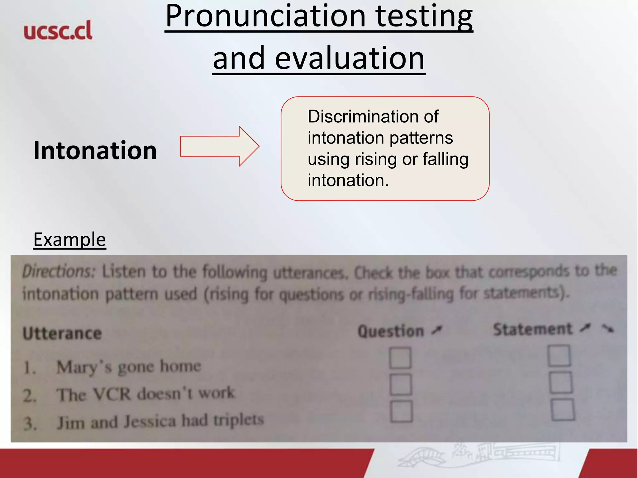 Pronunciation testing
and evaluation
Intonation
Example
Discrimination of
intonation patterns
using rising or falling
intonation.
 
