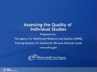 Assessing the Quality of  Individual Studies Prepared for: The Agency for Healthcare Research and Quality (AHRQ) Training Modules for Systematic Reviews Methods Guide www.ahrq.gov 