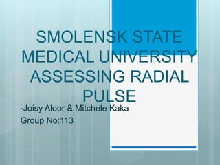 SMOLENSK STATE
MEDICAL UNIVERSITY
ASSESSING RADIAL
PULSE
-Joisy Aloor & Mitchele Kaka
Group No:113
 