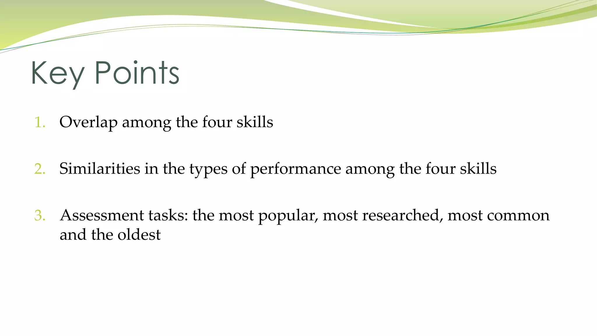 Key Points 
1. Overlap among the four skills 
2. Similarities in the types of performance among the four skills 
3. Assessment tasks: the most popular, most researched, most common 
and the oldest 
 