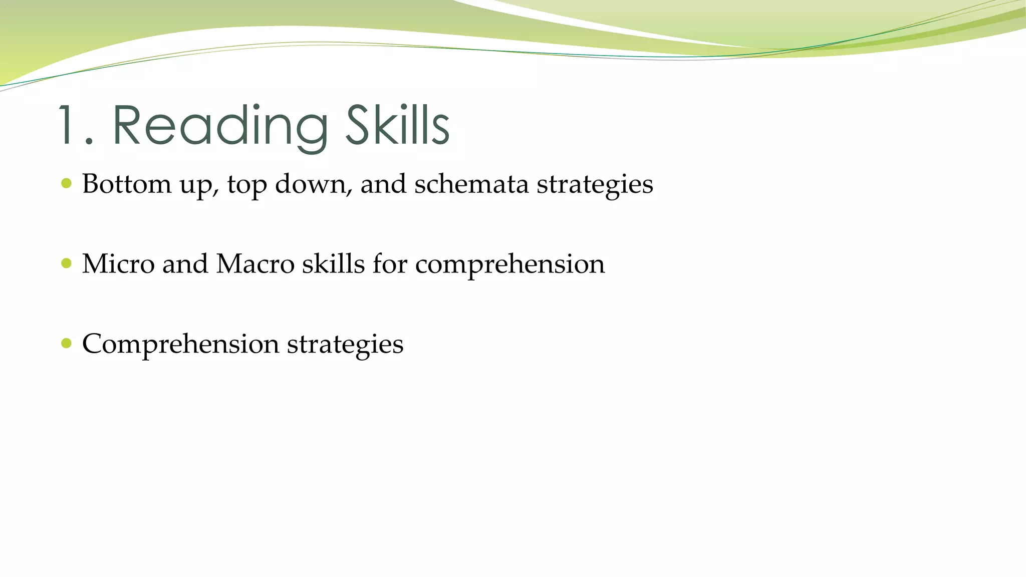 1. Reading Skills 
 Bottom up, top down, and schemata strategies 
 Micro and Macro skills for comprehension 
 Comprehension strategies 
 