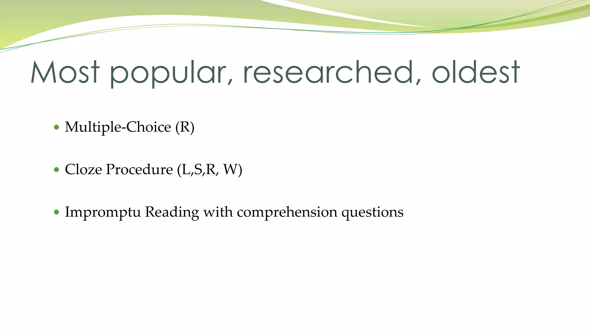 Most popular, researched, oldest 
 Multiple-Choice (R) 
 Cloze Procedure (L,S,R, W) 
 Impromptu Reading with comprehension questions 
 