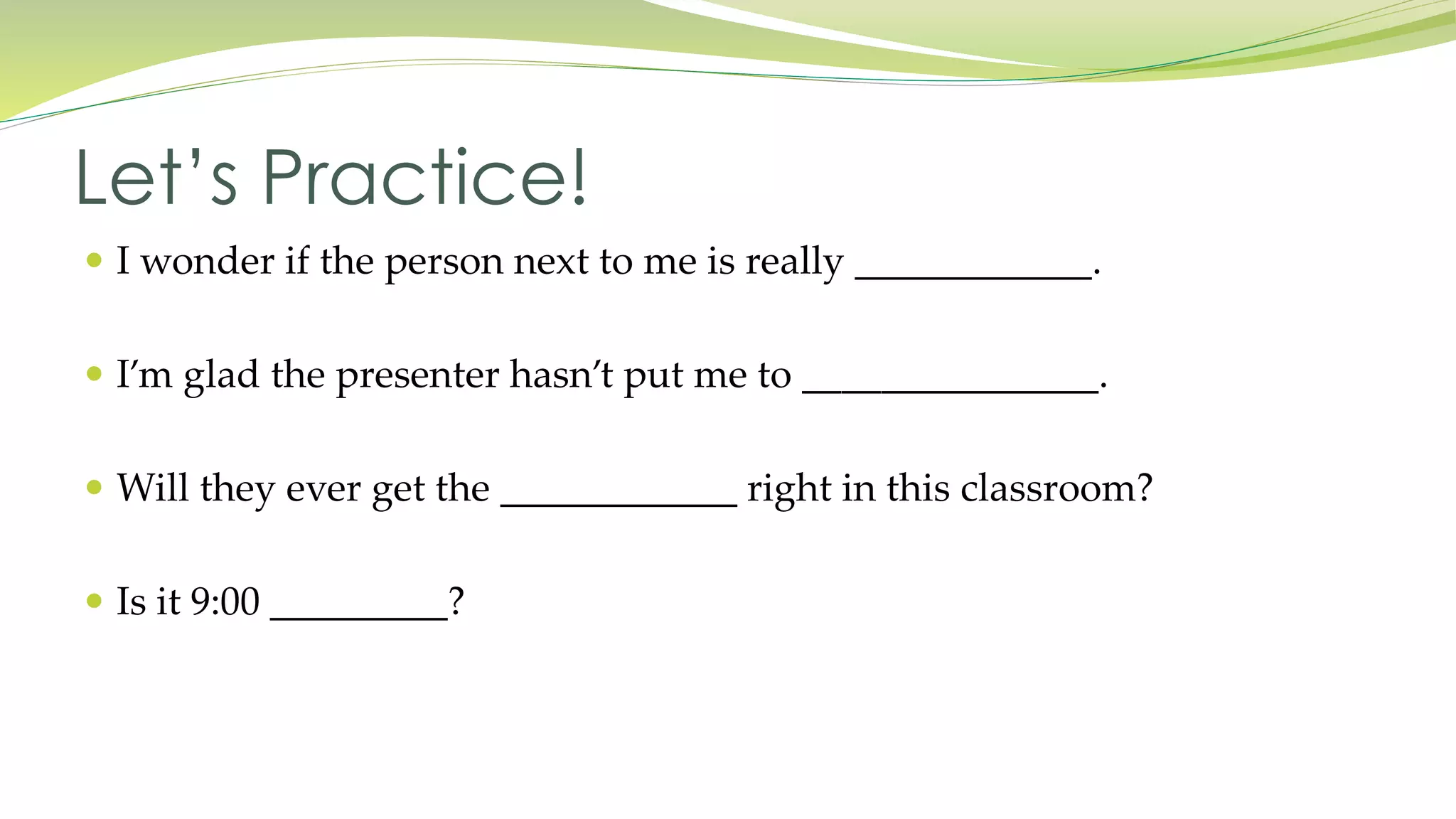 Let’s Practice! 
 I wonder if the person next to me is really ____________. 
 I’m glad the presenter hasn’t put me to _______________. 
 Will they ever get the ____________ right in this classroom? 
 Is it 9:00 _________? 
 