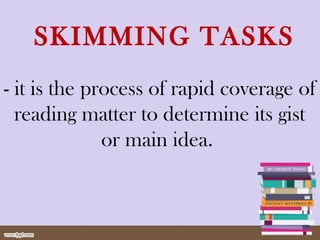 SKIMMING TASKS
- it is the process of rapid coverage of
reading matter to determine its gist
or main idea.
 
