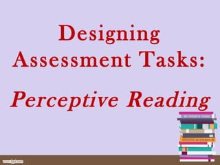 Designing
Assessment Tasks:
Perceptive Reading
 