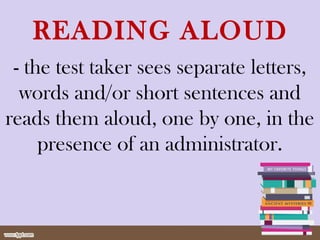 READING ALOUD
- the test taker sees separate letters,
words and/or short sentences and
reads them aloud, one by one, in the
presence of an administrator.
 