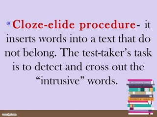 Cloze-elide procedure- it
inserts words into a text that do
not belong. The test-taker’s task
is to detect and cross out the
“intrusive” words.
 