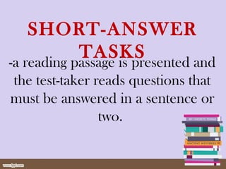 SHORT-ANSWER
TASKS-a reading passage is presented and
the test-taker reads questions that
must be answered in a sentence or
two.
 