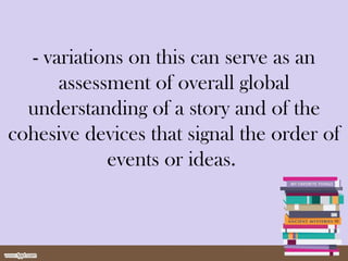 - variations on this can serve as an
assessment of overall global
understanding of a story and of the
cohesive devices that signal the order of
events or ideas.
 