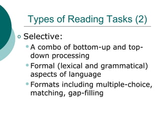 Types of Reading Tasks (2)
o Selective:
A combo of bottom-up and top-
down processing
Formal (lexical and grammatical)
aspects of language
Formats including multiple-choice,
matching, gap-filling
 