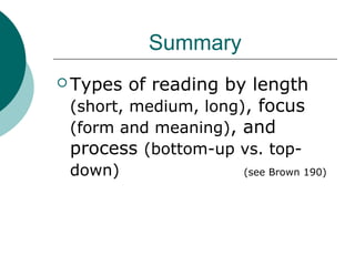 Summary
 Types of reading by length
(short, medium, long), focus
(form and meaning), and
process (bottom-up vs. top-
down) (see Brown 190)
 