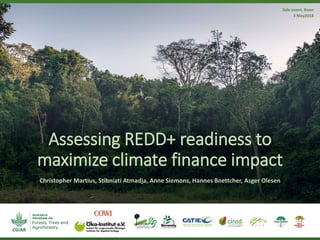 Assessing REDD+ readiness to
maximize climate finance impact
Christopher Martius, Stibniati Atmadja, Anne Siemons, Hannes Boettcher, Asger Olesen
Side event, Bonn
3 May2018
 