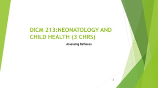 1
DICM 213:NEONATOLOGY AND
CHILD HEALTH (3 CHRS)
Assessing Reflexes
 