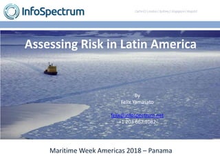 Introducing nfospectrum
Maritime Week Americas 2018 – Panama
Assessing Risk in Latin America
By
Felix Yamasato
felix@infospectrum.net
+1 203 667 1082
 