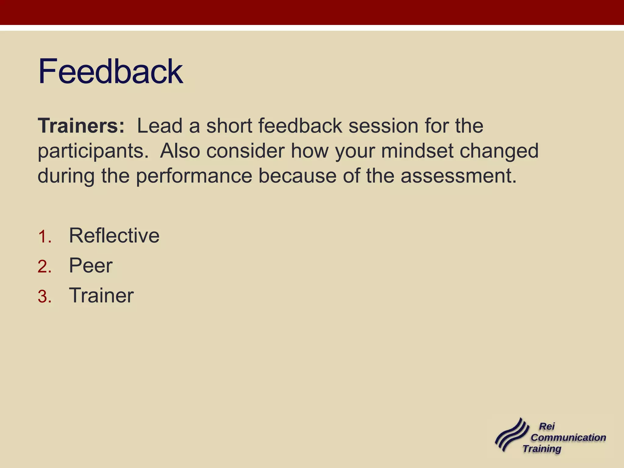 Feedback
Trainers: Lead a short feedback session for the
participants. Also consider how your mindset changed
during the performance because of the assessment.
1. Reflective
2. Peer
3. Trainer

 
