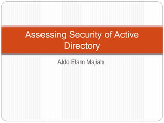Aldo Elam Majiah
Assessing Security of Active
Directory
 