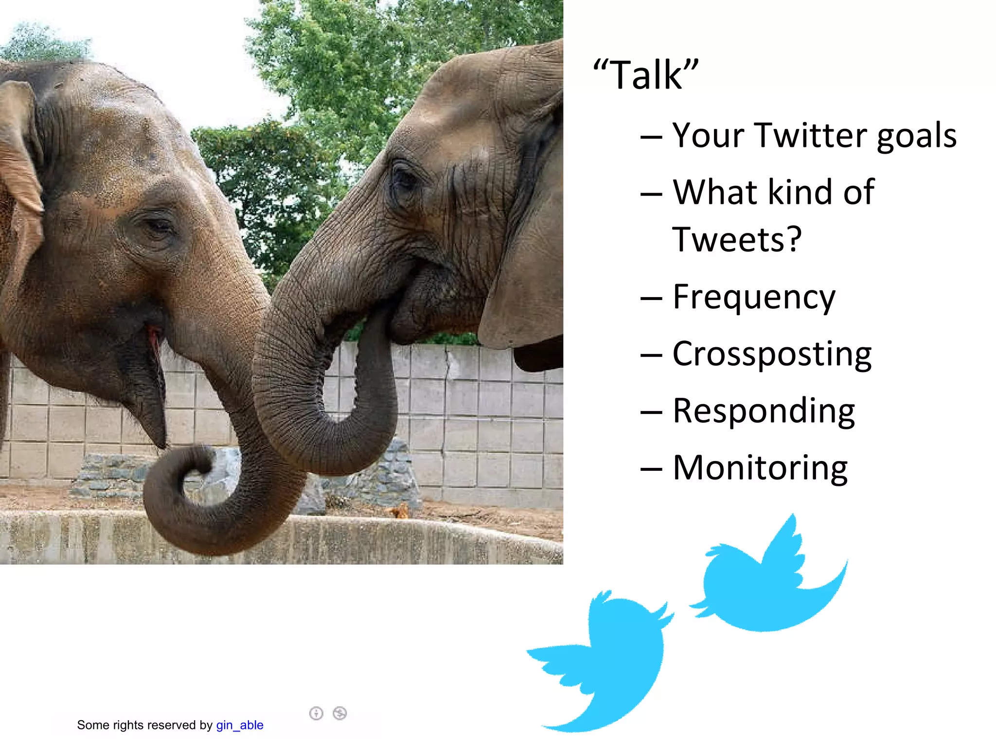 “ Talk” Your Twitter goals What kind of Tweets?  Frequency Crossposting Responding Monitoring        Some rights reserved  by  gin_able   