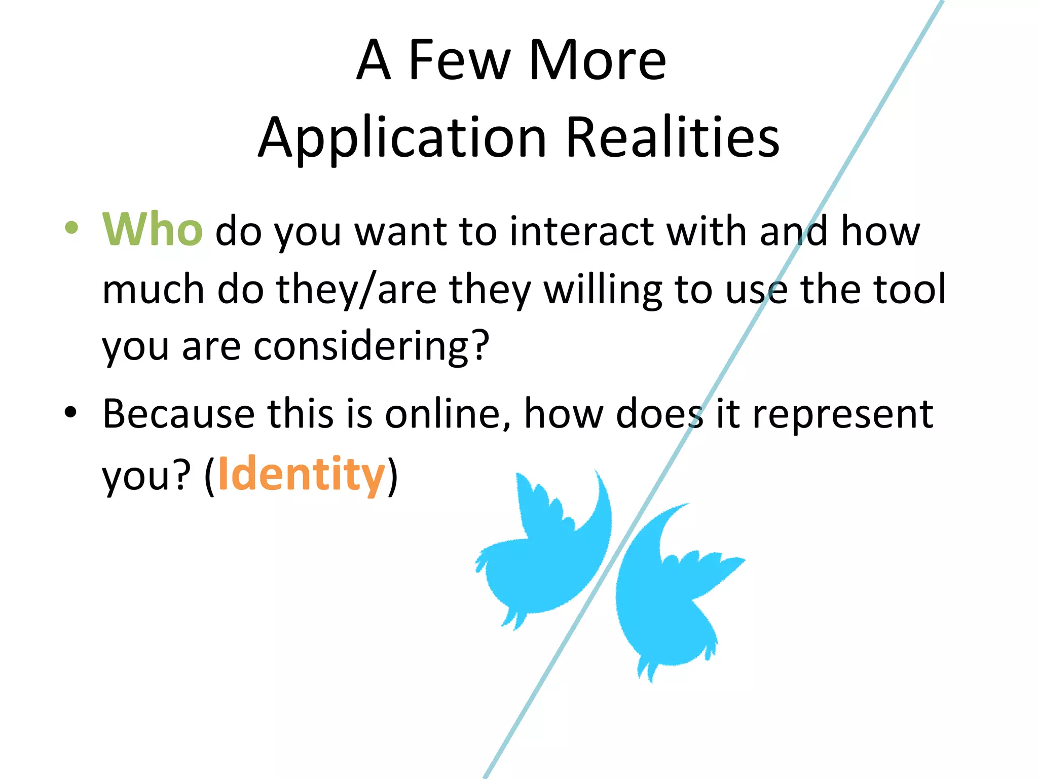 A Few More  Application Realities Who  do you want to interact with and how much do they/are they willing to use the tool you are considering? Because this is online, how does it represent you? ( Identity ) 