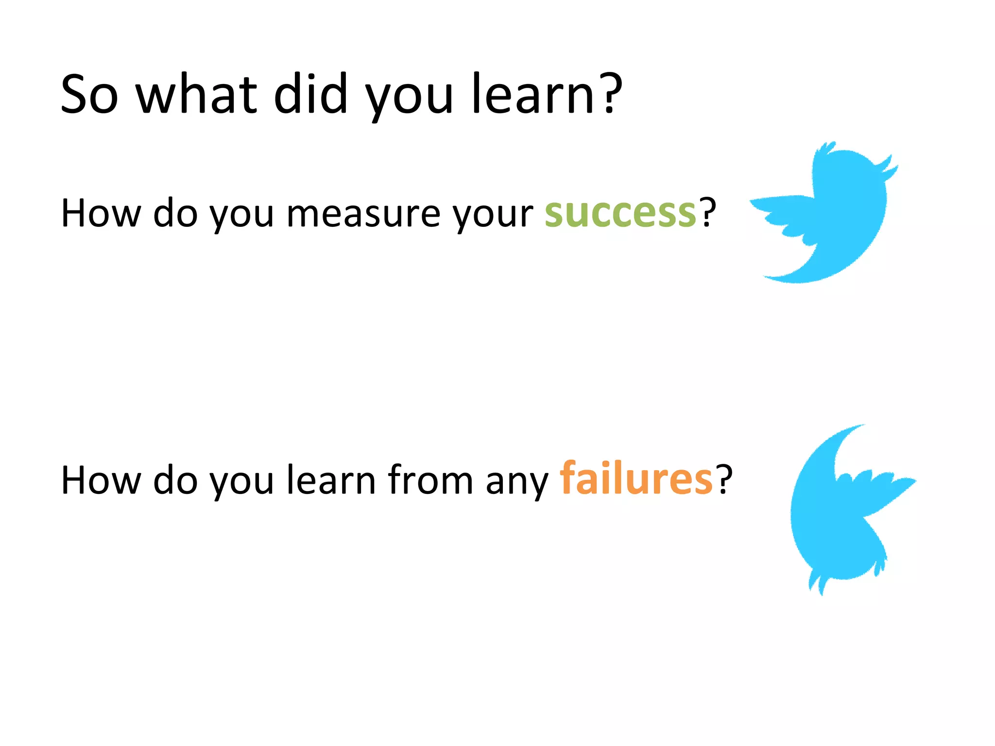 So what did you learn? How do you measure your  success ? How do you learn from any  failures ? 