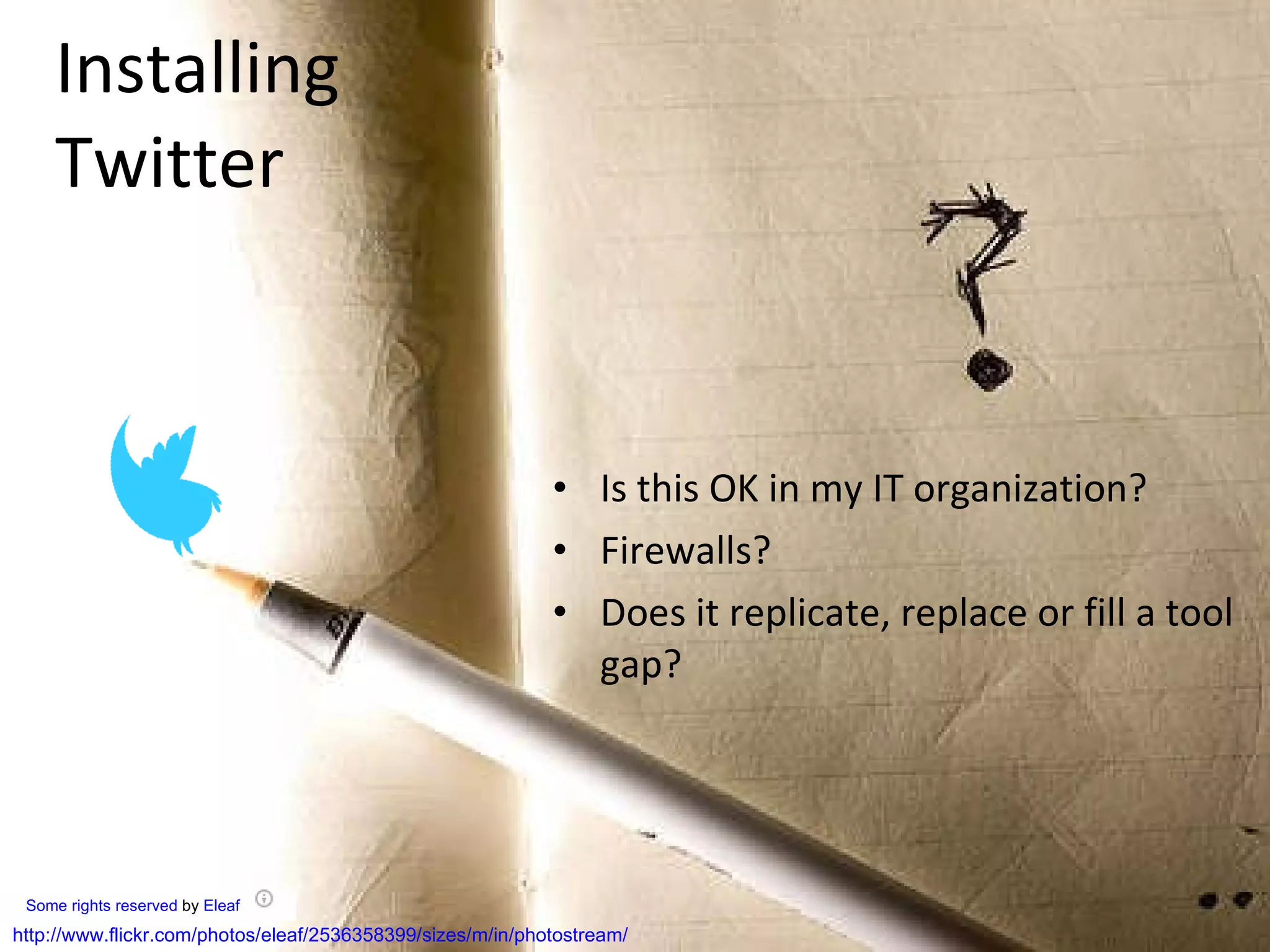 Installing  Twitter Is this OK in my IT organization?  Firewalls? Does it replicate, replace or fill a tool gap?      Some rights reserved  by  Eleaf   http://www.flickr.com/photos/eleaf/2536358399/sizes/m/in/photostream/ 