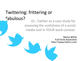 Twittering: frittering or fabulous? Or…Twitter as a case study for assessing the usefulness of a social media tool in YOUR work context. Nancy White Full Circle Associates http://www.fullcirc.com 