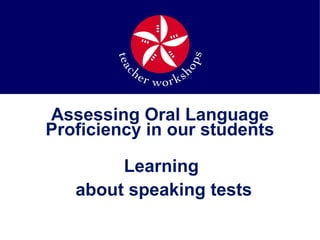 Assessing Oral Language
Proficiency in our students

        Learning
   about speaking tests
 
