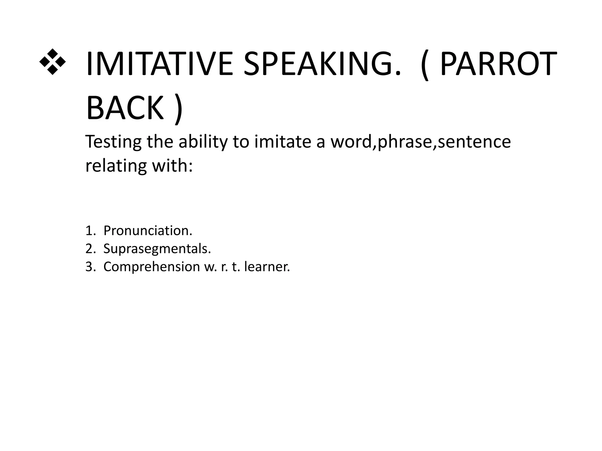  IMITATIVE SPEAKING. ( PARROT
BACK )
Testing the ability to imitate a word,phrase,sentence
relating with:
1. Pronunciation.
2. Suprasegmentals.
3. Comprehension w. r. t. learner.
 