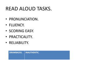 READ ALOUD TASKS.
• PRONUNCIATION.
• FLUENCY.
• SCORING EASY.
• PRACTICALITY.
• RELIABILITY.
DRAWBACKS. INAUTHENTIC.
 