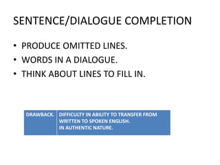 SENTENCE/DIALOGUE COMPLETION
• PRODUCE OMITTED LINES.
• WORDS IN A DIALOGUE.
• THINK ABOUT LINES TO FILL IN.
DRAWBACK. DIFFICULTY IN ABILITY TO TRANSFER FROM
WRITTEN TO SPOKEN ENGLISH.
IN AUTHENTIC NATURE.
 