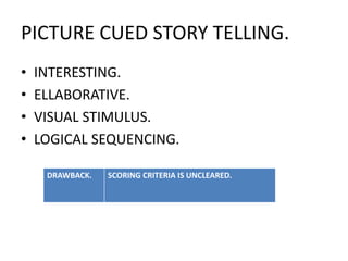 PICTURE CUED STORY TELLING.
• INTERESTING.
• ELLABORATIVE.
• VISUAL STIMULUS.
• LOGICAL SEQUENCING.
DRAWBACK. SCORING CRITERIA IS UNCLEARED.
 