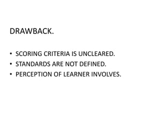 DRAWBACK.
• SCORING CRITERIA IS UNCLEARED.
• STANDARDS ARE NOT DEFINED.
• PERCEPTION OF LEARNER INVOLVES.
 