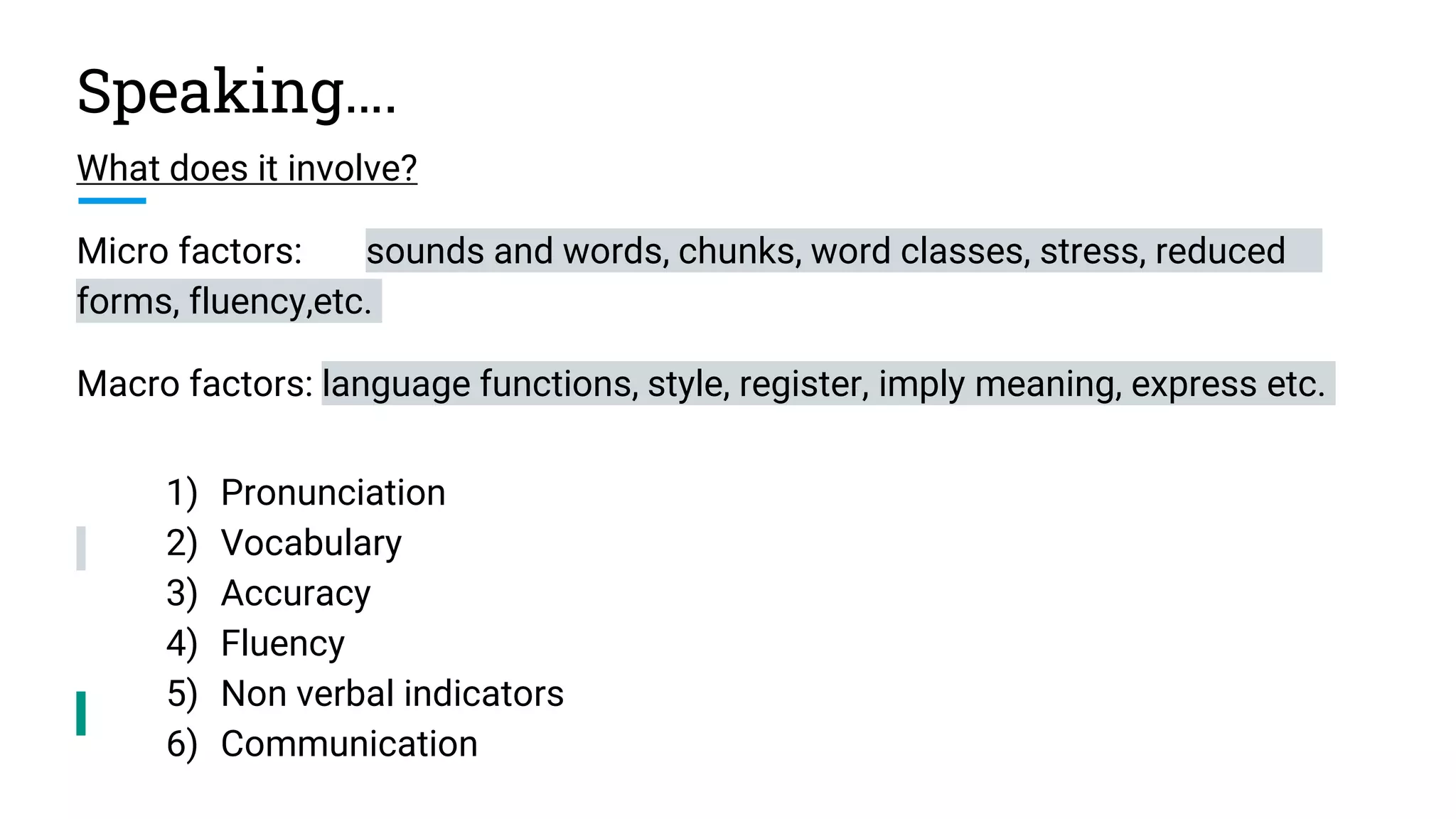 Speaking….
What does it involve?
Micro factors: sounds and words, chunks, word classes, stress, reduced
forms, fluency,etc.
Macro factors: language functions, style, register, imply meaning, express etc.
1) Pronunciation
2) Vocabulary
3) Accuracy
4) Fluency
5) Non verbal indicators
6) Communication
 