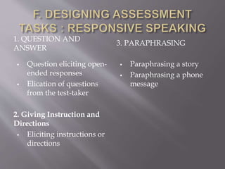 1. QUESTION AND
ANSWER
 Question eliciting open-
ended responses
 Elication of questions
from the test-taker
2. Giving Instruction and
Directions
 Eliciting instructions or
directions
3. PARAPHRASING
 Paraphrasing a story
 Paraphrasing a phone
message
 
